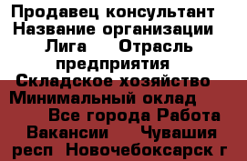 Продавец-консультант › Название организации ­ Лига-1 › Отрасль предприятия ­ Складское хозяйство › Минимальный оклад ­ 25 000 - Все города Работа » Вакансии   . Чувашия респ.,Новочебоксарск г.